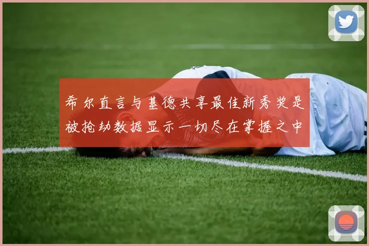 希尔直言与基德共享最佳新秀奖是被抢劫数据显示一切尽在掌握之中