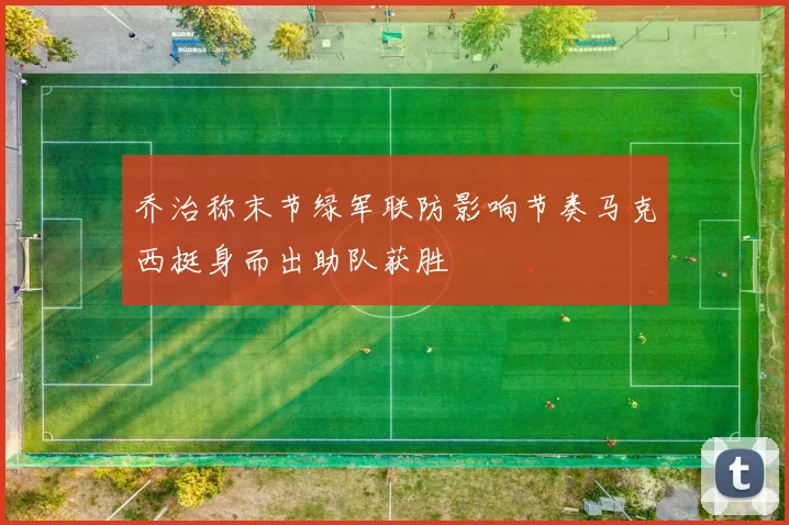 乔治称末节绿军联防影响节奏马克西挺身而出助队获胜