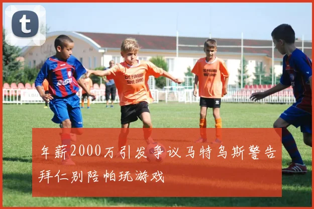 年薪2000万引发争议马特乌斯警告拜仁别陪帕玩游戏