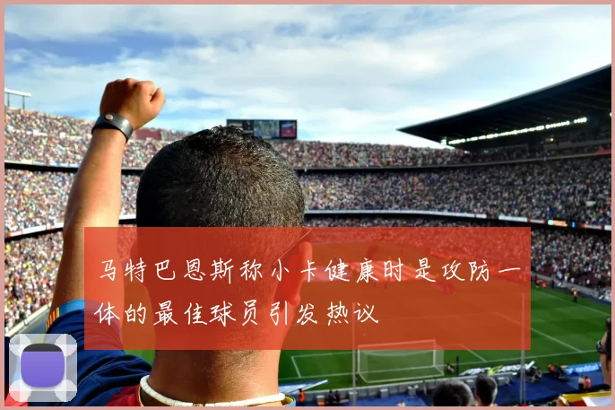 马特巴恩斯称小卡健康时是攻防一体的最佳球员引发热议