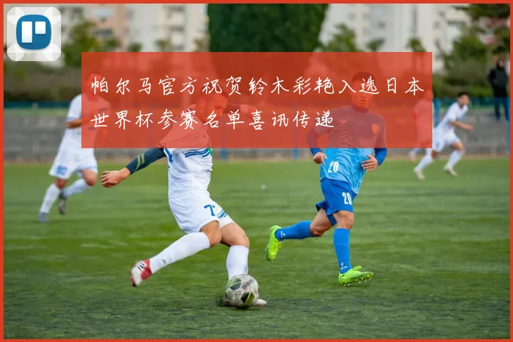 帕尔马官方祝贺铃木彩艳入选日本世界杯参赛名单喜讯传递
