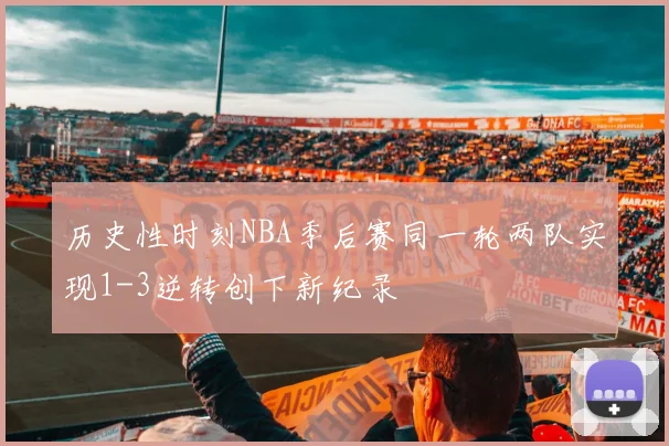历史性时刻NBA季后赛同一轮两队实现1-3逆转创下新纪录