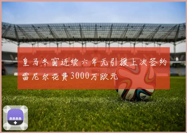 皇马冬窗连续六年无引援上次签约雷尼尔花费3000万欧元