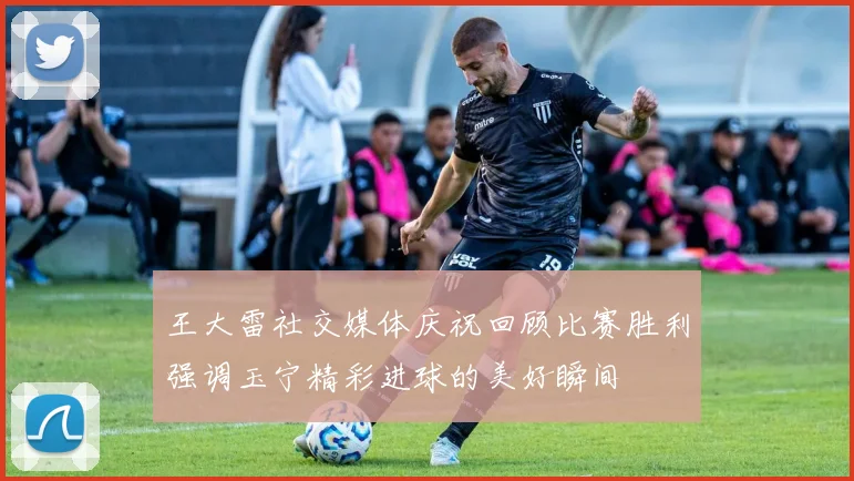 王大雷社交媒体庆祝回顾比赛胜利强调玉宁精彩进球的美好瞬间