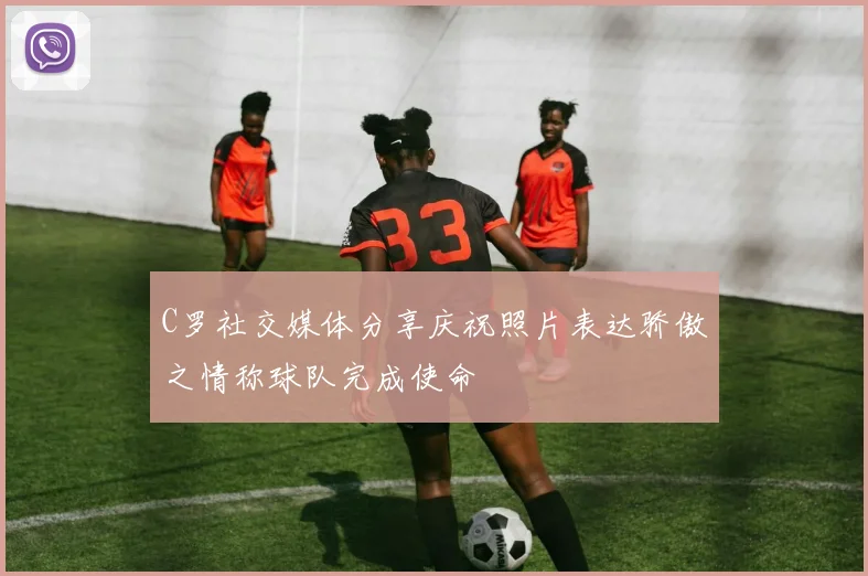 C罗社交媒体分享庆祝照片表达骄傲之情称球队完成使命