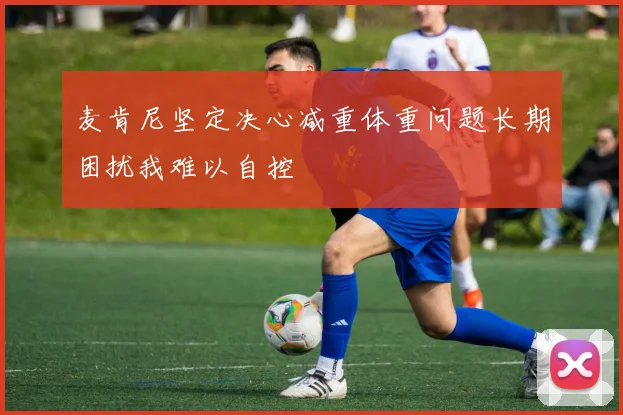 麦肯尼坚定决心减重体重问题长期困扰我难以自控