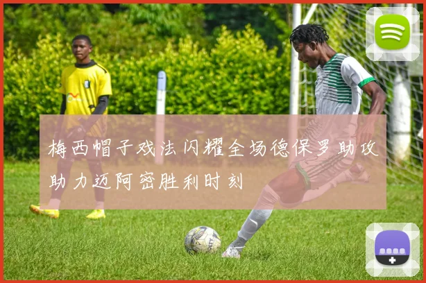 梅西帽子戏法闪耀全场德保罗助攻助力迈阿密胜利时刻