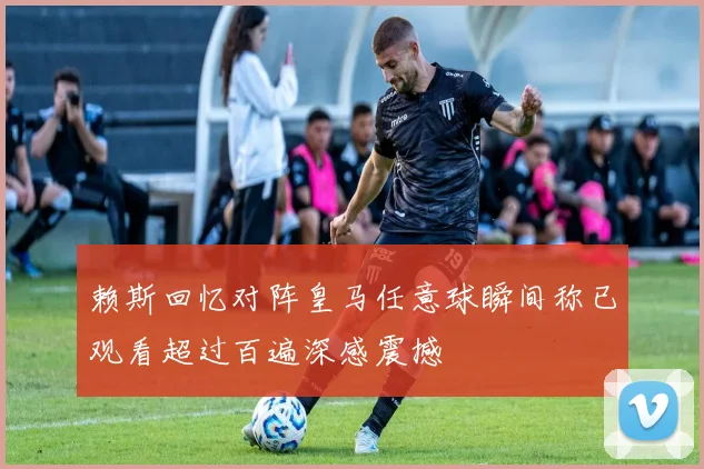 赖斯回忆对阵皇马任意球瞬间称已观看超过百遍深感震撼