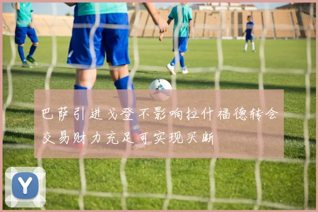 巴萨引进戈登不影响拉什福德转会交易财力充足可实现买断