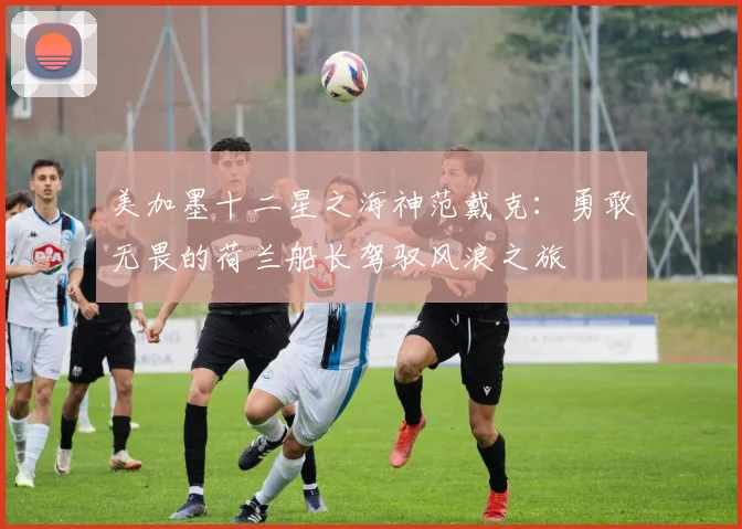 美加墨十二星之海神范戴克：勇敢无畏的荷兰船长驾驭风浪之旅