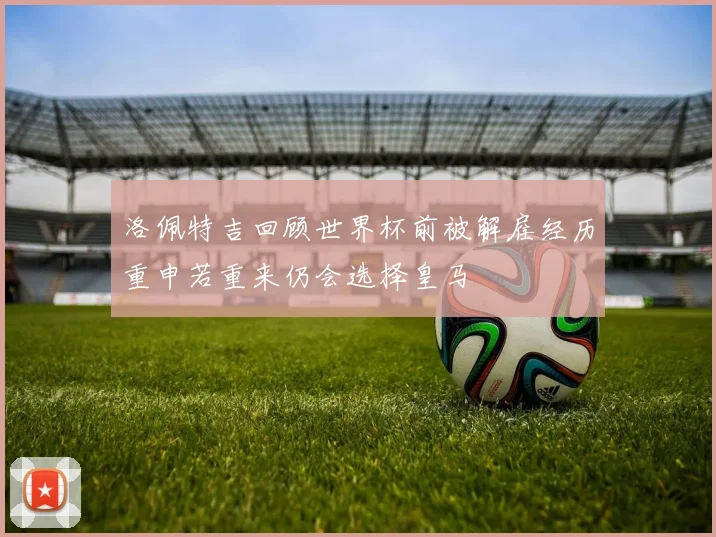 洛佩特吉回顾世界杯前被解雇经历重申若重来仍会选择皇马