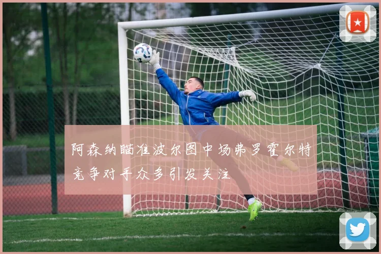 阿森纳瞄准波尔图中场弗罗霍尔特竞争对手众多引发关注