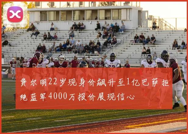 费尔明22岁现身价飙升至1亿巴萨拒绝蓝军4000万报价展现信心
