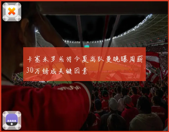 卡塞米罗或将今夏离队曼晚曝周薪30万镑成关键因素