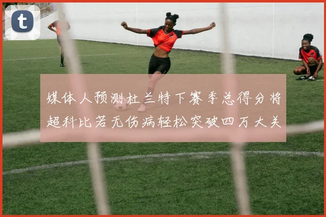 媒体人预测杜兰特下赛季总得分将超科比若无伤病轻松突破四万大关