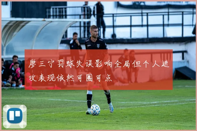 廖三宁罚球失误影响全局但个人进攻表现依然可圈可点