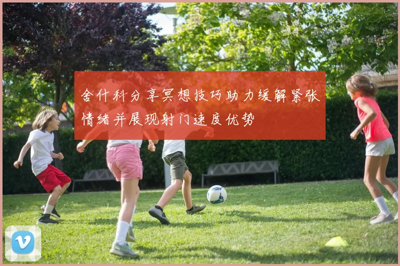 舍什科分享冥想技巧助力缓解紧张情绪并展现射门速度优势