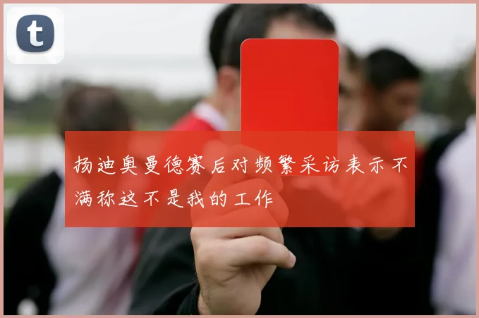 扬迪奥曼德赛后对频繁采访表示不满称这不是我的工作