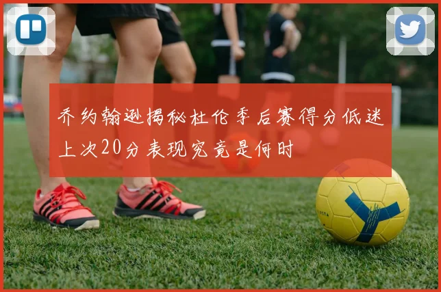 乔约翰逊揭秘杜伦季后赛得分低迷上次20分表现究竟是何时