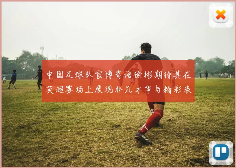 中国足球队官博寄语徐彬期待其在英超赛场上展现非凡才华与精彩表现