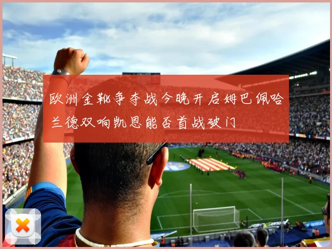 欧洲金靴争夺战今晚开启姆巴佩哈兰德双响凯恩能否首战破门