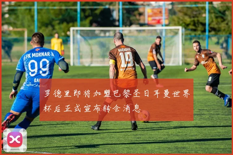 罗德里即将加盟巴黎圣日耳曼世界杯后正式宣布转会消息