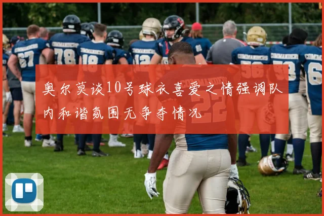 奥尔莫谈10号球衣喜爱之情强调队内和谐氛围无争夺情况