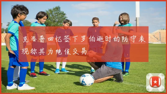 克洛普回忆签下罗伯逊时的防守表现称其为绝佳交易