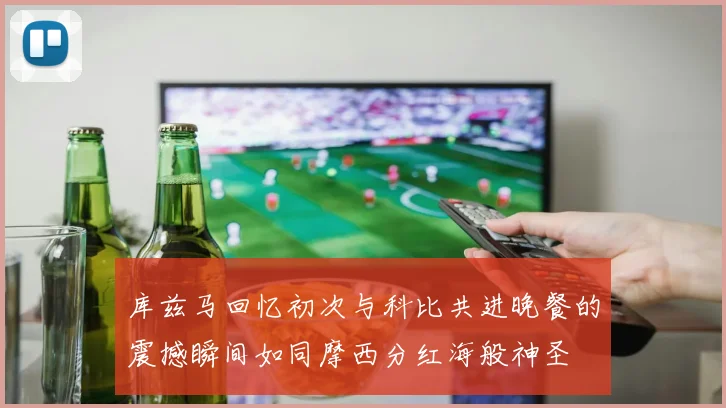 库兹马回忆初次与科比共进晚餐的震撼瞬间如同摩西分红海般神圣