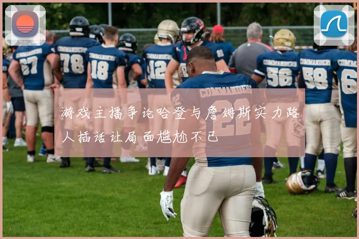 游戏主播争论哈登与詹姆斯实力路人插话让局面尴尬不已