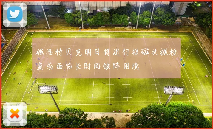 施洛特贝克明日将进行核磁共振检查或面临长时间缺阵困境
