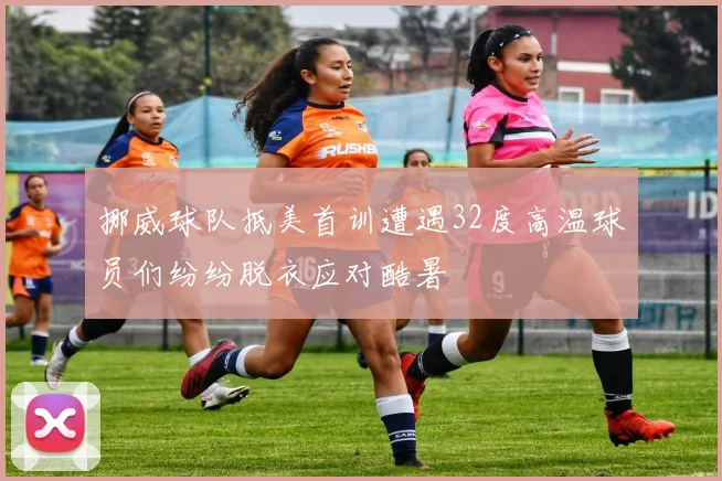 挪威球队抵美首训遭遇32度高温球员们纷纷脱衣应对酷暑